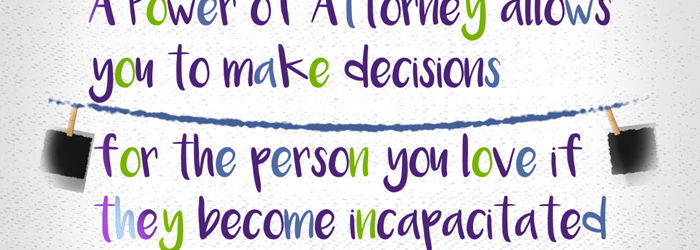 A Power of Attorney allows you to make decisions for the person you love if they become incapacitated